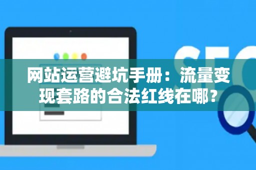 网站运营避坑手册：流量变现套路的合法红线在哪？
