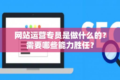 网站运营专员是做什么的？需要哪些能力胜任？