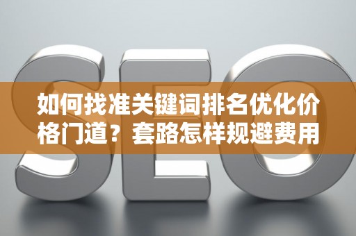 如何找准关键词排名优化价格门道？套路怎样规避费用陷阱？