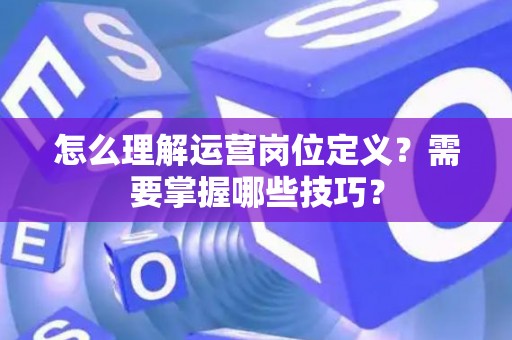 怎么理解运营岗位定义？需要掌握哪些技巧？